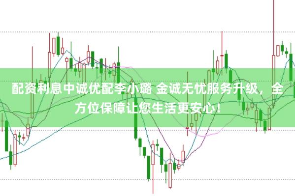 配资利息中诚优配李小璐 金诚无忧服务升级，全方位保障让您生活更安心！