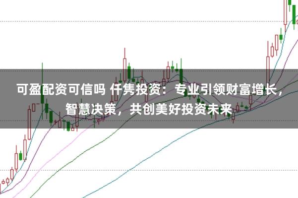 可盈配资可信吗 仟隽投资：专业引领财富增长，智慧决策，共创美好投资未来