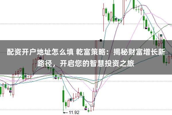 配资开户地址怎么填 乾富策略：揭秘财富增长新路径，开启您的智慧投资之旅