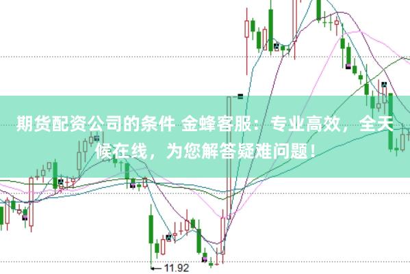 期货配资公司的条件 金蜂客服：专业高效，全天候在线，为您解答疑难问题！