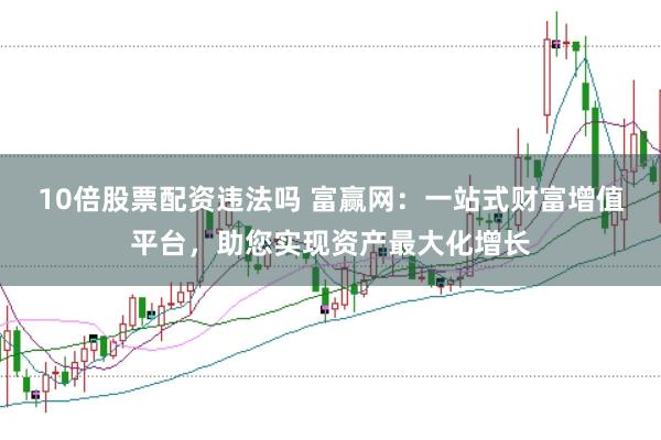 10倍股票配资违法吗 富赢网：一站式财富增值平台，助您实现资产最大化增长
