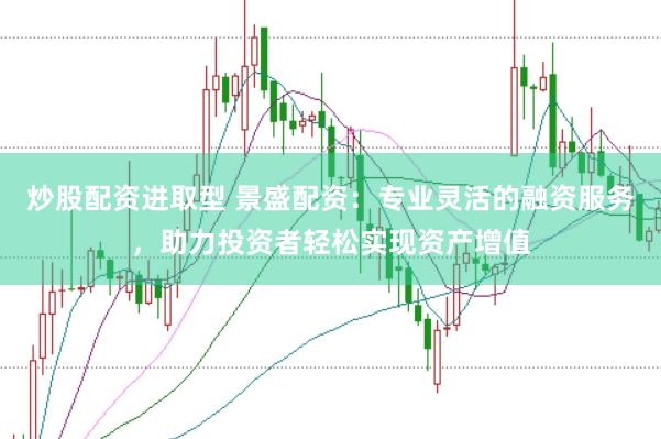 炒股配资进取型 景盛配资：专业灵活的融资服务，助力投资者轻松实现资产增值