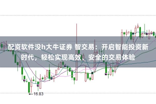 配资软件没h大牛证券 智交易：开启智能投资新时代，轻松实现高效、安全的交易体验