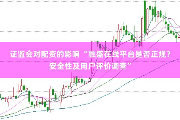 证监会对配资的影响 “融盛在线平台是否正规？安全性及用户评价调查”