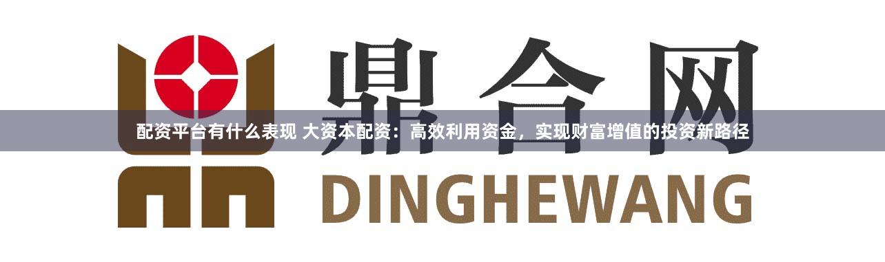 配资平台有什么表现 大资本配资：高效利用资金，实现财富增值的投资新路径