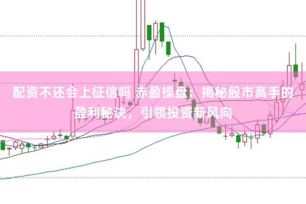 配资不还会上征信吗 赤盈操盘：揭秘股市高手的盈利秘诀，引领投资新风向