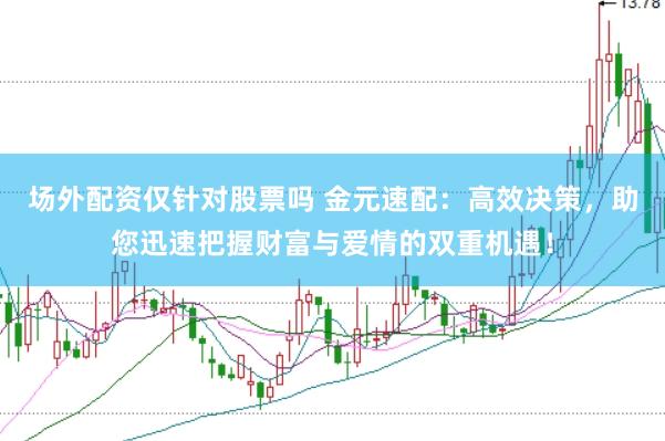 场外配资仅针对股票吗 金元速配：高效决策，助您迅速把握财富与爱情的双重机遇！