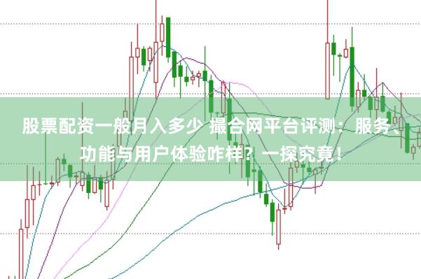 股票配资一般月入多少 撮合网平台评测：服务、功能与用户体验咋样？一探究竟！