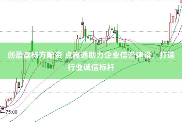 创盈盘杨方配资 点嬴通助力企业信誉建设，打造行业诚信标杆