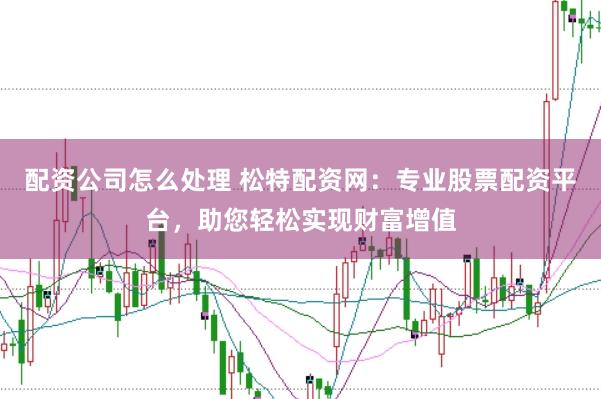 配资公司怎么处理 松特配资网：专业股票配资平台，助您轻松实现财富增值