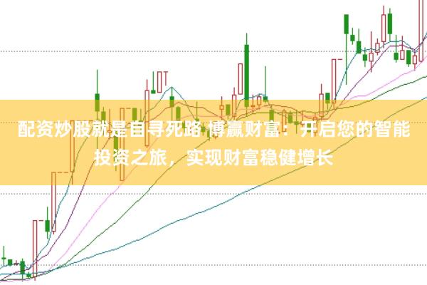 配资炒股就是自寻死路 博赢财富：开启您的智能投资之旅，实现财富稳健增长