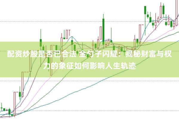 配资炒股是否已合法 金勺子闪耀：揭秘财富与权力的象征如何影响人生轨迹