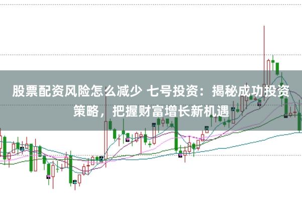 股票配资风险怎么减少 七号投资：揭秘成功投资策略，把握财富增长新机遇