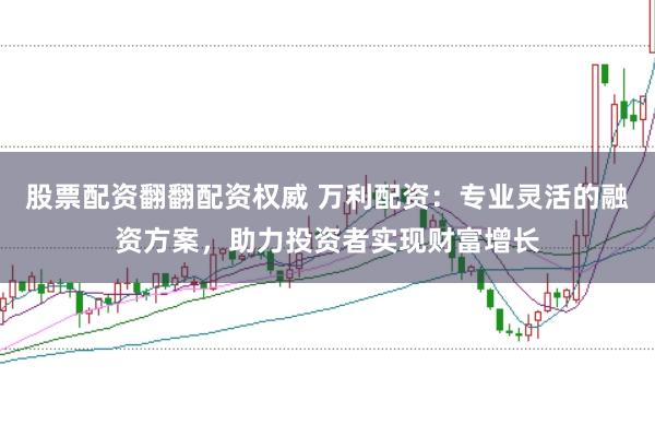 股票配资翻翻配资权威 万利配资：专业灵活的融资方案，助力投资者实现财富增长