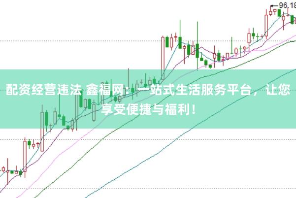 配资经营违法 鑫福网：一站式生活服务平台，让您享受便捷与福利！