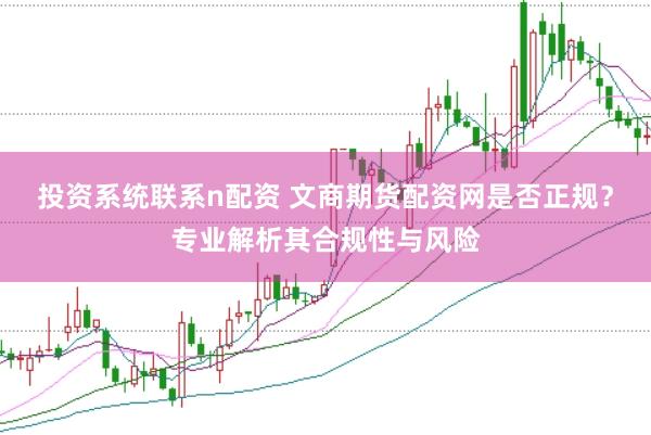 投资系统联系n配资 文商期货配资网是否正规？专业解析其合规性与风险