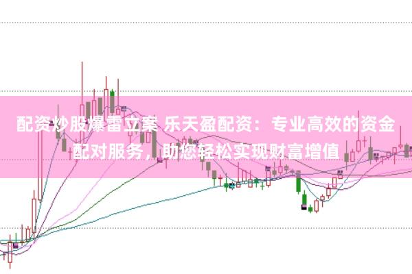 配资炒股爆雷立案 乐天盈配资：专业高效的资金配对服务，助您轻松实现财富增值