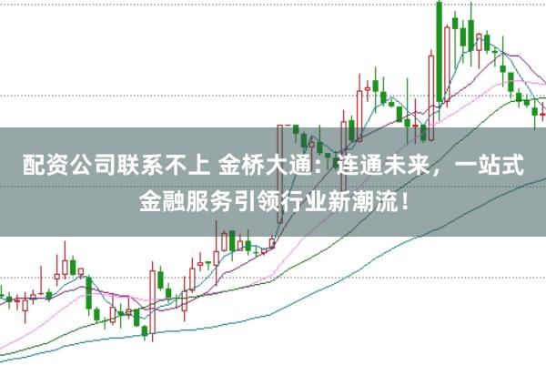 配资公司联系不上 金桥大通：连通未来，一站式金融服务引领行业新潮流！