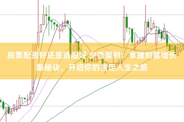 股票配资好还是选股好 夕沓聚财：掌握财富增长新秘诀，开启你的富足人生之旅