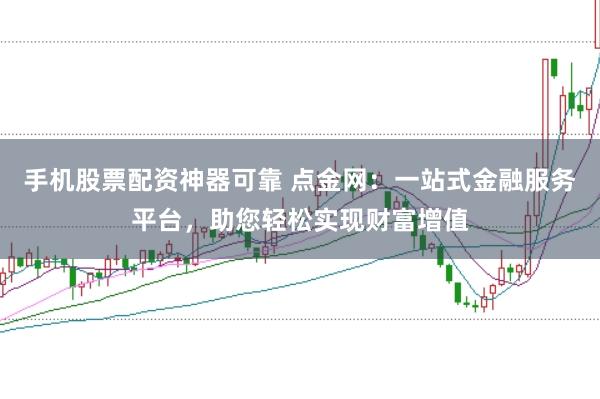 手机股票配资神器可靠 点金网：一站式金融服务平台，助您轻松实现财富增值