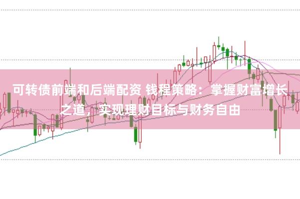 可转债前端和后端配资 钱程策略：掌握财富增长之道，实现理财目标与财务自由