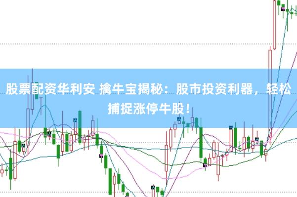 股票配资华利安 擒牛宝揭秘：股市投资利器，轻松捕捉涨停牛股！