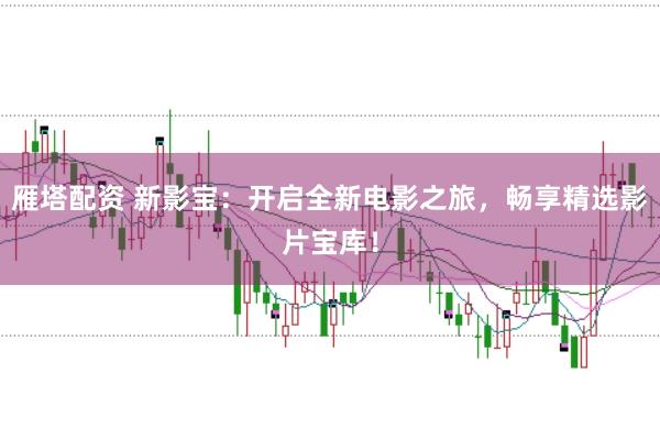 雁塔配资 新影宝：开启全新电影之旅，畅享精选影片宝库！
