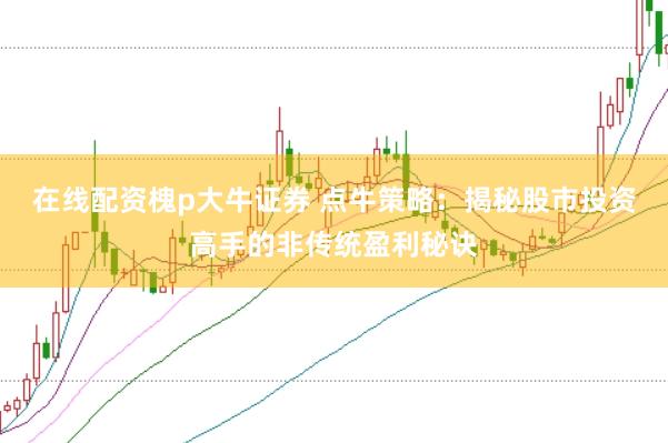 在线配资槐p大牛证券 点牛策略：揭秘股市投资高手的非传统盈利秘诀