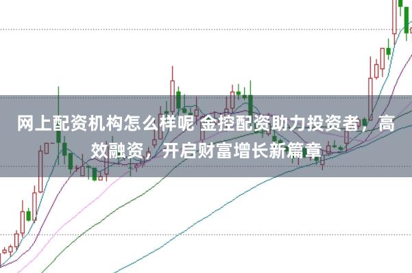 网上配资机构怎么样呢 金控配资助力投资者，高效融资，开启财富增长新篇章