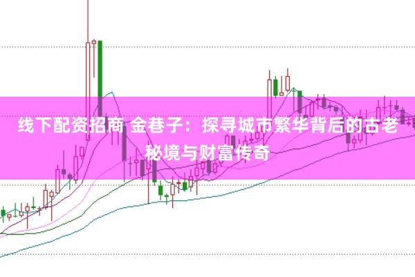 线下配资招商 金巷子：探寻城市繁华背后的古老秘境与财富传奇