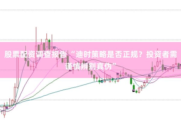 股票配资调查报告 “迪时策略是否正规？投资者需谨慎辨别真伪”
