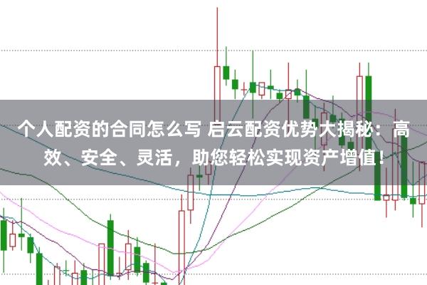 个人配资的合同怎么写 启云配资优势大揭秘：高效、安全、灵活，助您轻松实现资产增值！