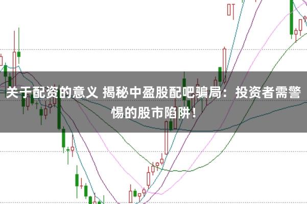 关于配资的意义 揭秘中盈股配吧骗局：投资者需警惕的股市陷阱！