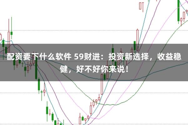 配资要下什么软件 59财进：投资新选择，收益稳健，好不好你来说！