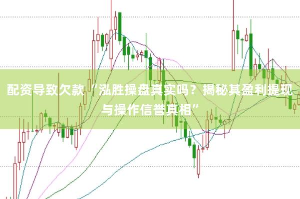 配资导致欠款 “泓胜操盘真实吗？揭秘其盈利提现与操作信誉真相”