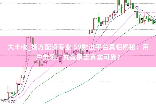 大丰收_杨方配资专业 59财进平台真相揭秘：用户亲测，究竟是否真实可靠？