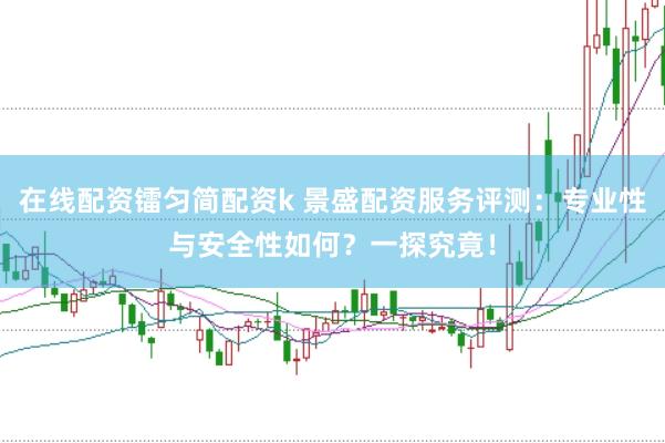 在线配资镭匀简配资k 景盛配资服务评测：专业性与安全性如何？一探究竟！