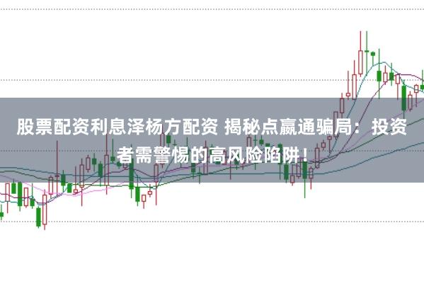 股票配资利息泽杨方配资 揭秘点嬴通骗局：投资者需警惕的高风险陷阱！