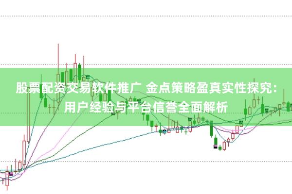 股票配资交易软件推广 金点策略盈真实性探究：用户经验与平台信誉全面解析