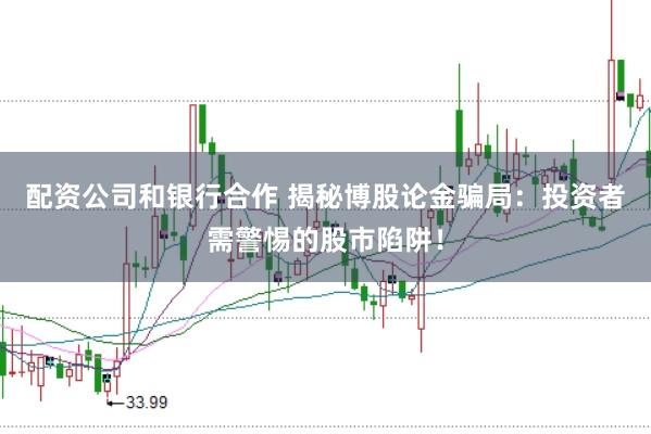 配资公司和银行合作 揭秘博股论金骗局：投资者需警惕的股市陷阱！