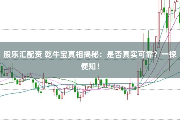 股乐汇配资 乾牛宝真相揭秘：是否真实可靠？一探便知！