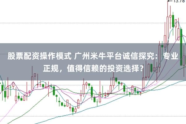 股票配资操作模式 广州米牛平台诚信探究：专业正规，值得信赖的投资选择？