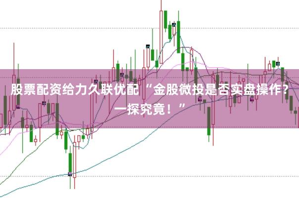 股票配资给力久联优配 “金股微投是否实盘操作？一探究竟！”