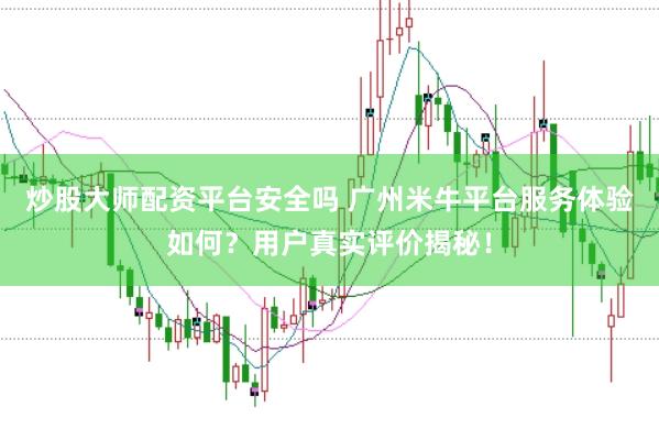 炒股大师配资平台安全吗 广州米牛平台服务体验如何？用户真实评价揭秘！