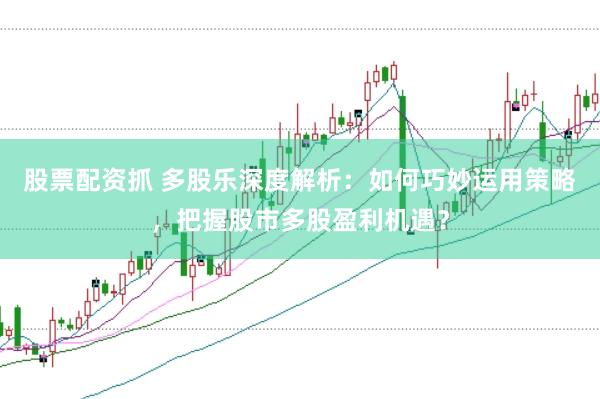 股票配资抓 多股乐深度解析：如何巧妙运用策略，把握股市多股盈利机遇？