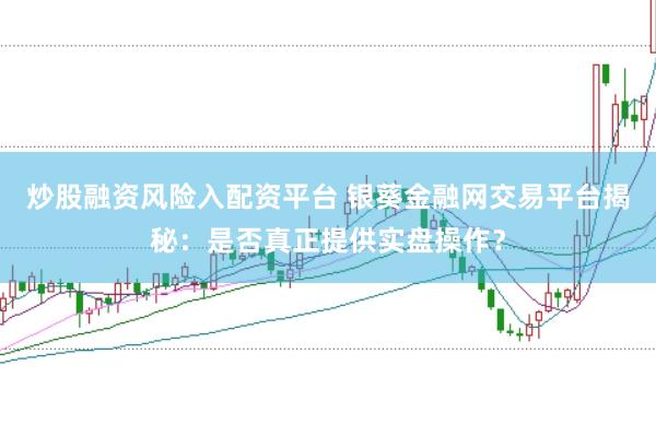 炒股融资风险入配资平台 银葵金融网交易平台揭秘：是否真正提供实盘操作？