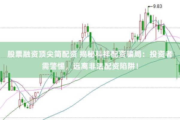 股票融资顶尖简配资 揭秘科祥配资骗局：投资者需警惕，远离非法配资陷阱！