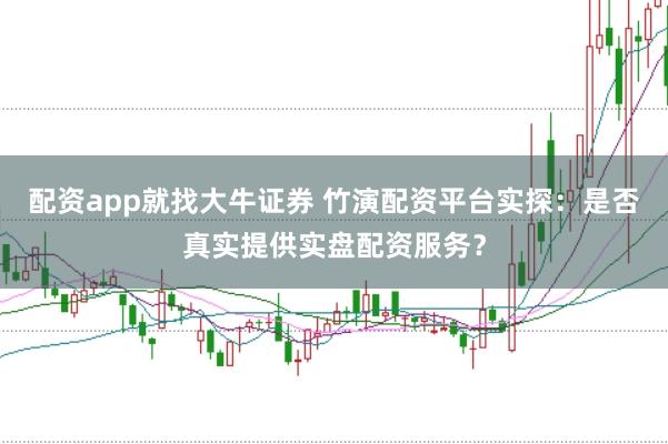 配资app就找大牛证券 竹演配资平台实探：是否真实提供实盘配资服务？