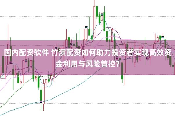 国内配资软件 竹演配资如何助力投资者实现高效资金利用与风险管控？