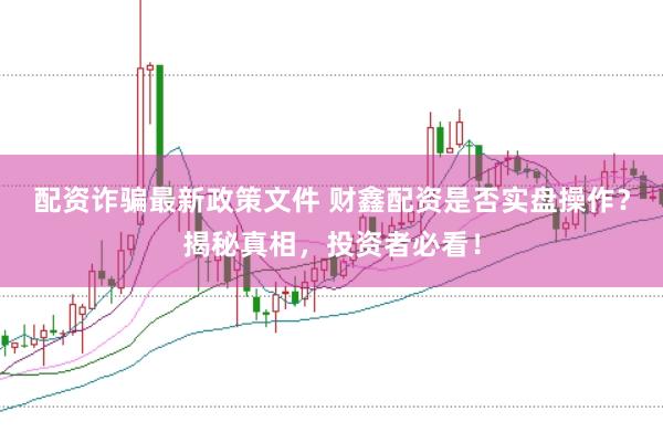 配资诈骗最新政策文件 财鑫配资是否实盘操作？揭秘真相，投资者必看！